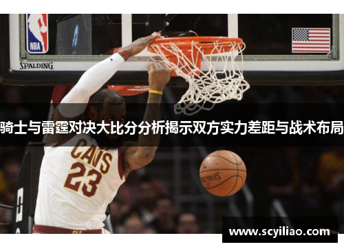骑士与雷霆对决大比分分析揭示双方实力差距与战术布局