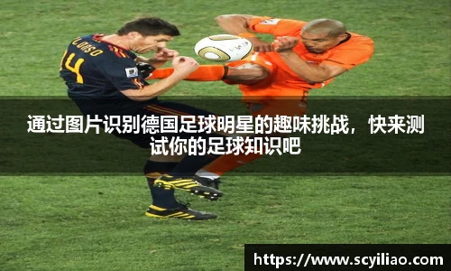 通过图片识别德国足球明星的趣味挑战，快来测试你的足球知识吧