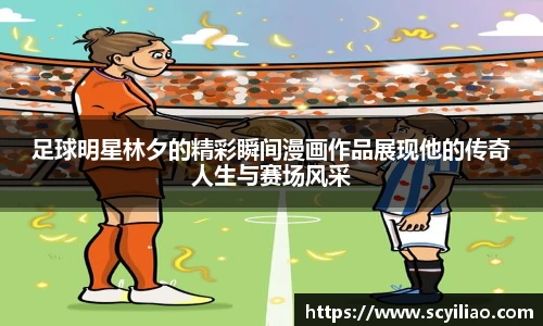 足球明星林夕的精彩瞬间漫画作品展现他的传奇人生与赛场风采